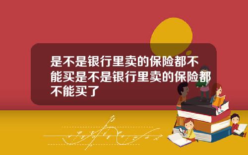 是不是银行里卖的保险都不能买是不是银行里卖的保险都不能买了