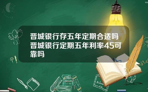 晋城银行存五年定期合适吗晋城银行定期五年利率45可靠吗
