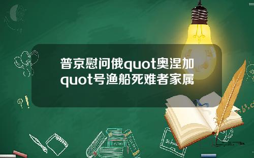 普京慰问俄quot奥涅加quot号渔船死难者家属