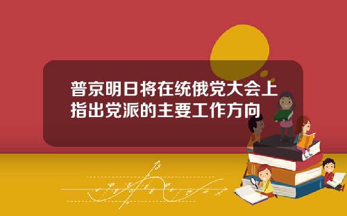 普京明日将在统俄党大会上指出党派的主要工作方向