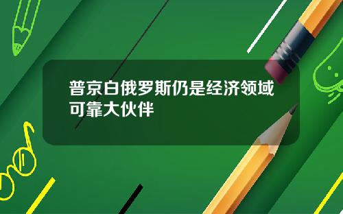 普京白俄罗斯仍是经济领域可靠大伙伴