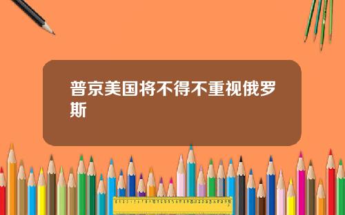 普京美国将不得不重视俄罗斯