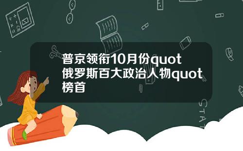 普京领衔10月份quot俄罗斯百大政治人物quot榜首
