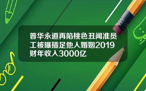 普华永道再陷桃色丑闻准员工被曝插足他人婚姻2019财年收入3000亿