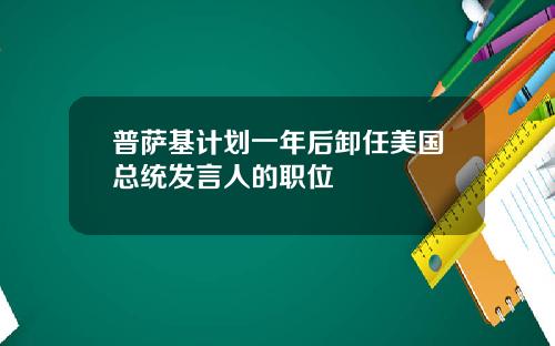 普萨基计划一年后卸任美国总统发言人的职位
