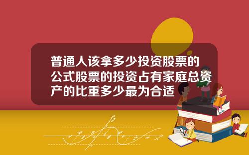 普通人该拿多少投资股票的公式股票的投资占有家庭总资产的比重多少最为合适