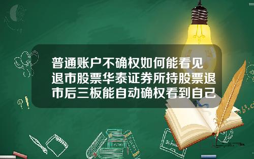 普通账户不确权如何能看见退市股票华泰证券所持股票退市后三板能自动确权看到自己股票吗