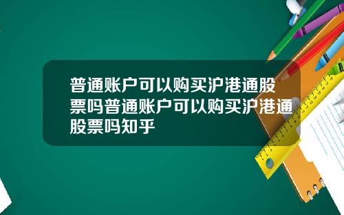 普通账户可以购买沪港通股票吗普通账户可以购买沪港通股票吗知乎