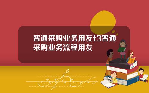 普通采购业务用友t3普通采购业务流程用友