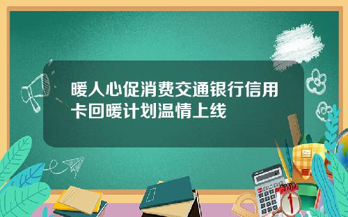 暖人心促消费交通银行信用卡回暖计划温情上线