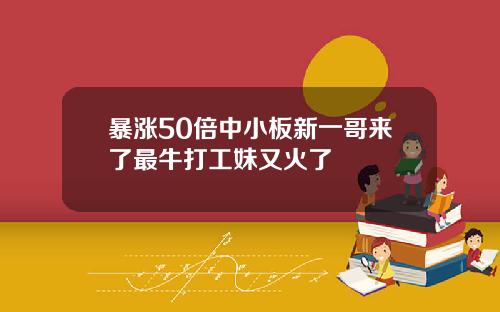 暴涨50倍中小板新一哥来了最牛打工妹又火了