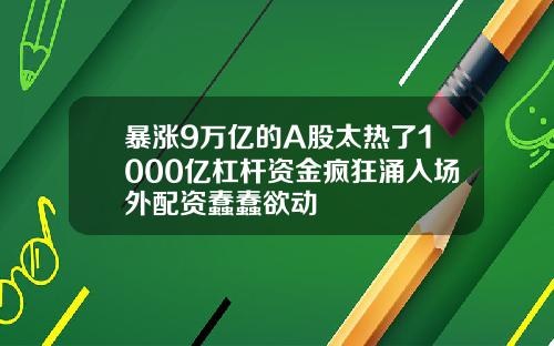 暴涨9万亿的A股太热了1000亿杠杆资金疯狂涌入场外配资蠢蠢欲动