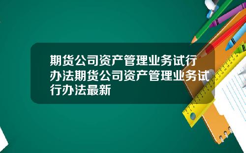 期货公司资产管理业务试行办法期货公司资产管理业务试行办法最新