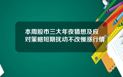 本周股市三大年夜猜想及应对策略短期扰动不改慢涨行情