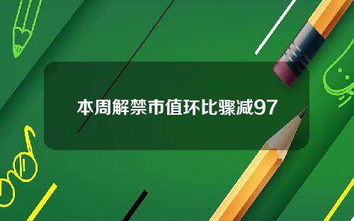 本周解禁市值环比骤减97