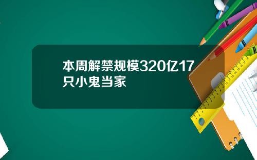 本周解禁规模320亿17只小鬼当家