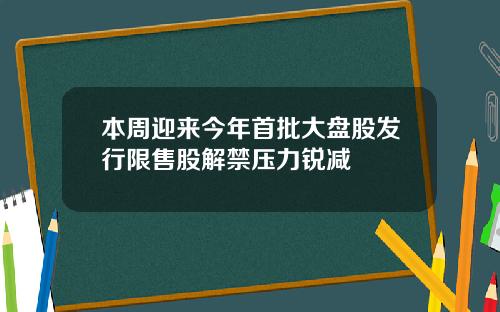 本周迎来今年首批大盘股发行限售股解禁压力锐减