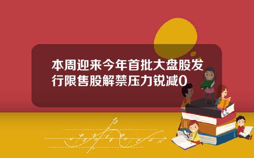 本周迎来今年首批大盘股发行限售股解禁压力锐减0