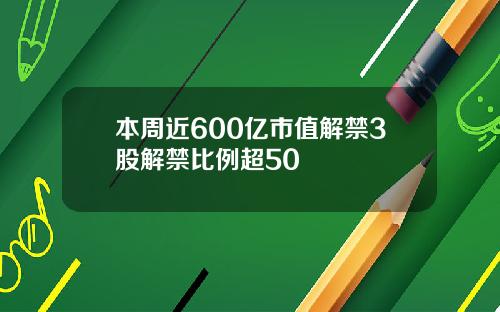 本周近600亿市值解禁3股解禁比例超50