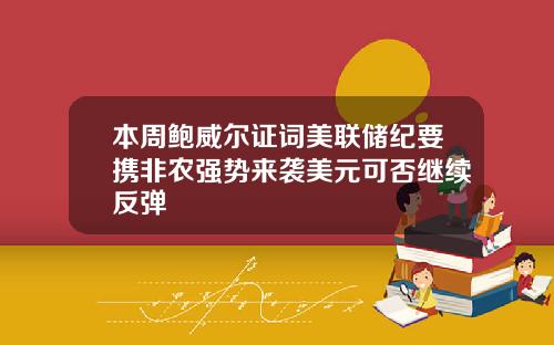 本周鲍威尔证词美联储纪要携非农强势来袭美元可否继续反弹