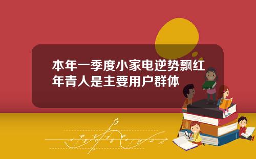 本年一季度小家电逆势飘红年青人是主要用户群体