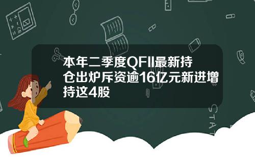 本年二季度QFII最新持仓出炉斥资逾16亿元新进增持这4股