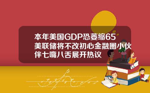 本年美国GDP恐萎缩65美联储将不改初心金融圈小伙伴七嘴八舌展开热议
