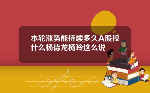 本轮涨势能持续多久A股投什么杨德龙杨玲这么说