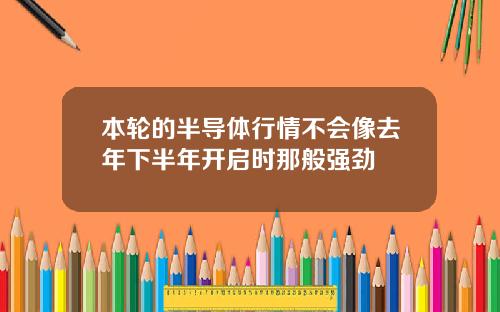 本轮的半导体行情不会像去年下半年开启时那般强劲