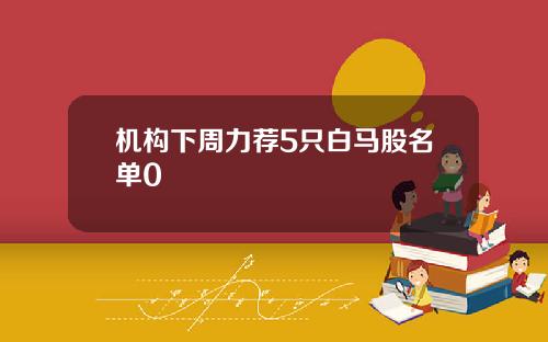 机构下周力荐5只白马股名单0