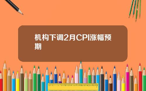 机构下调2月CPI涨幅预期