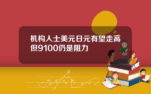 机构人士美元日元有望走高但9100仍是阻力