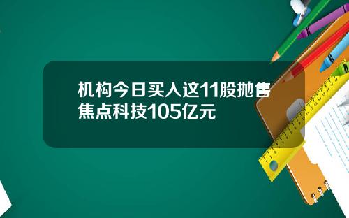 机构今日买入这11股抛售焦点科技105亿元