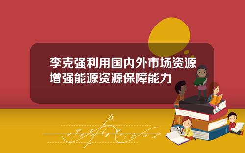 李克强利用国内外市场资源增强能源资源保障能力