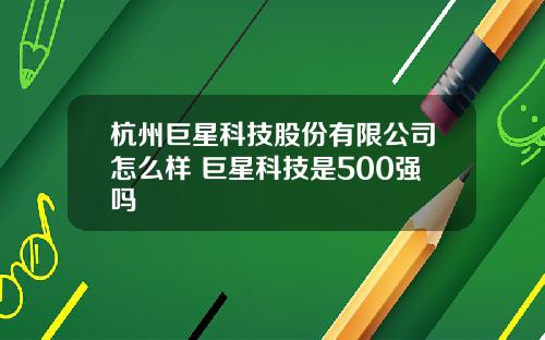 杭州巨星科技股份有限公司怎么样 巨星科技是500强吗