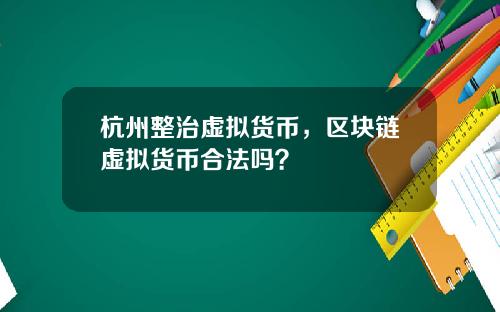 杭州整治虚拟货币,区块链虚拟货币合法吗?