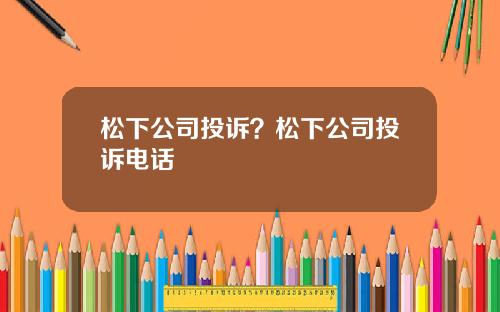 松下公司投诉?松下公司投诉电话