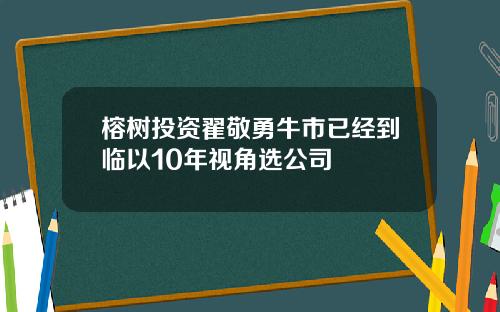 榕树投资翟敬勇牛市已经到临以10年视角选公司
