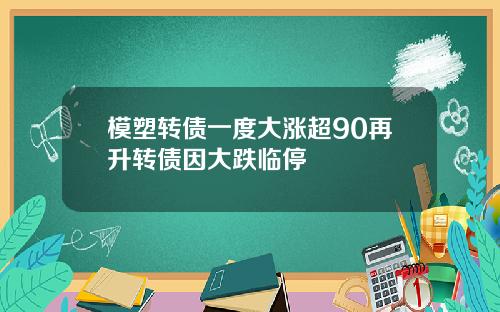 模塑转债一度大涨超90再升转债因大跌临停