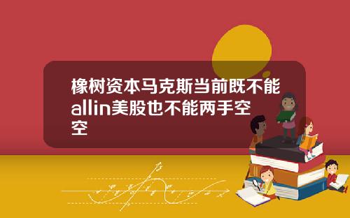 橡树资本马克斯当前既不能allin美股也不能两手空空