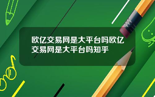 欧亿交易网是大平台吗欧亿交易网是大平台吗知乎