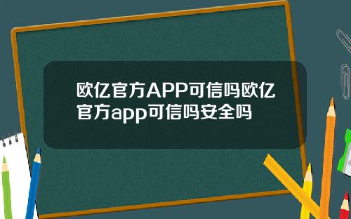 欧亿官方APP可信吗欧亿官方app可信吗安全吗