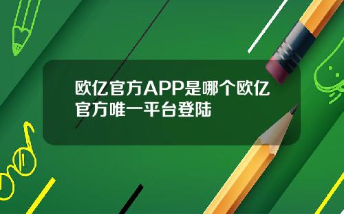 欧亿官方APP是哪个欧亿官方唯一平台登陆