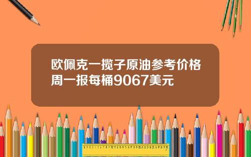 欧佩克一揽子原油参考价格周一报每桶9067美元
