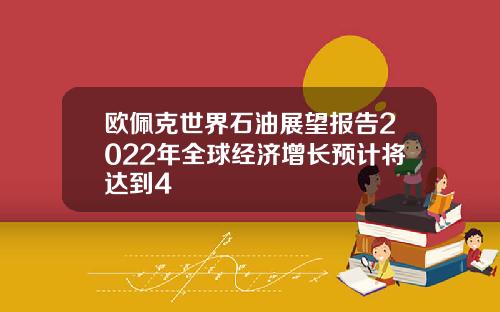 欧佩克世界石油展望报告2022年全球经济增长预计将达到4