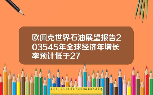 欧佩克世界石油展望报告203545年全球经济年增长率预计低于27