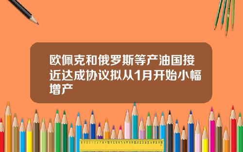 欧佩克和俄罗斯等产油国接近达成协议拟从1月开始小幅增产