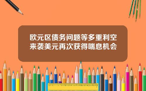 欧元区债务问题等多重利空来袭美元再次获得喘息机会