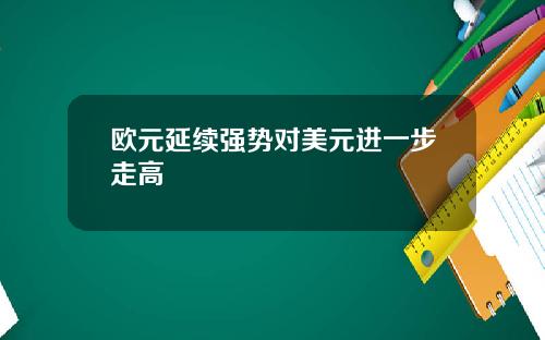 欧元延续强势对美元进一步走高