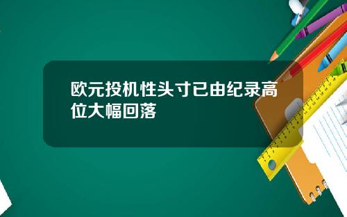欧元投机性头寸已由纪录高位大幅回落